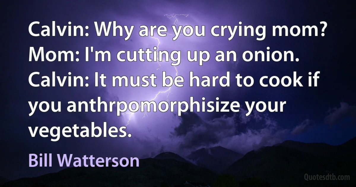 Calvin: Why are you crying mom?
Mom: I'm cutting up an onion.
Calvin: It must be hard to cook if you anthrpomorphisize your vegetables. (Bill Watterson)