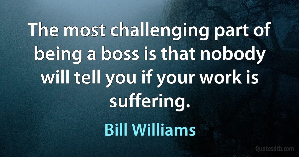 The most challenging part of being a boss is that nobody will tell you if your work is suffering. (Bill Williams)