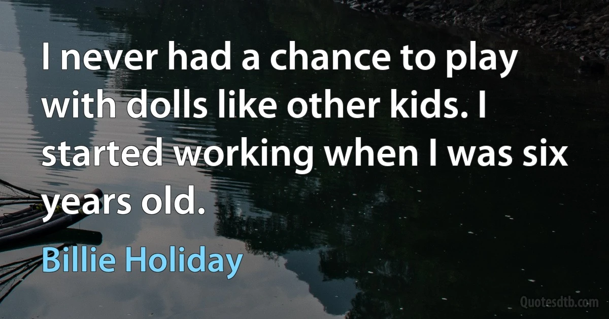 I never had a chance to play with dolls like other kids. I started working when I was six years old. (Billie Holiday)