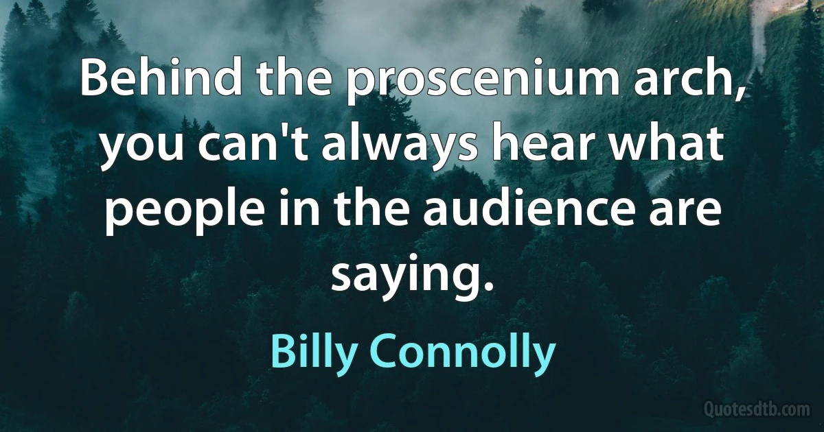 Behind the proscenium arch, you can't always hear what people in the audience are saying. (Billy Connolly)