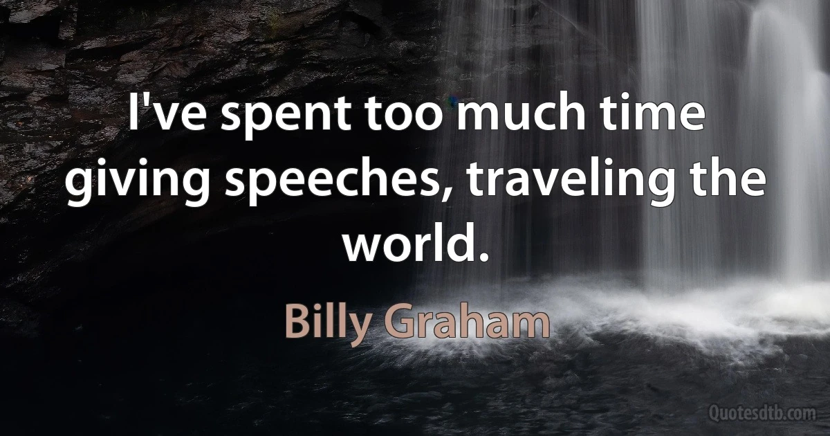 I've spent too much time giving speeches, traveling the world. (Billy Graham)