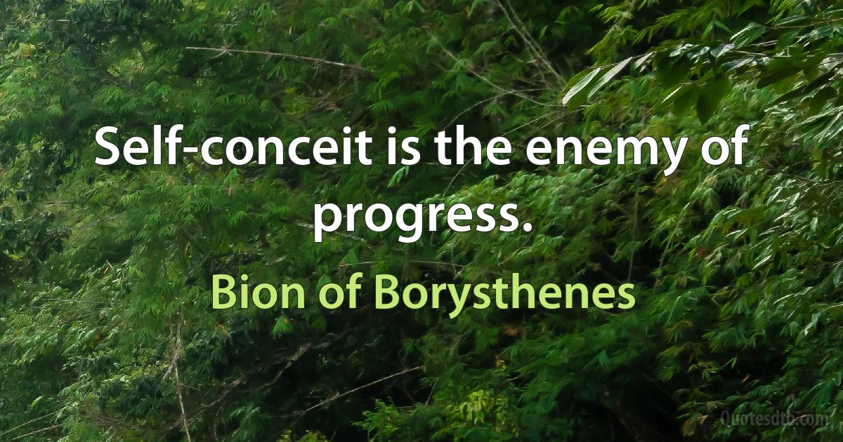 Self-conceit is the enemy of progress. (Bion of Borysthenes)