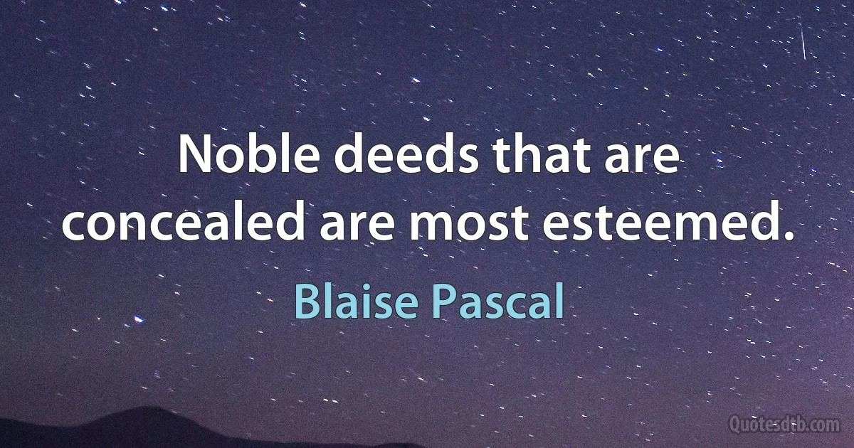 Noble deeds that are concealed are most esteemed. (Blaise Pascal)