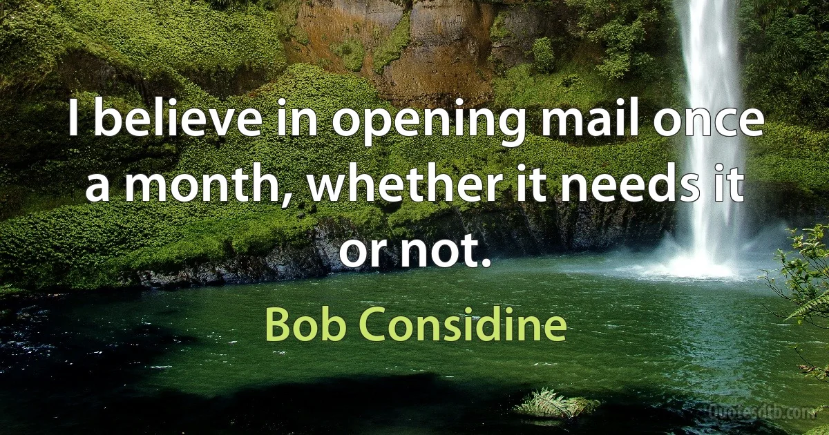 I believe in opening mail once a month, whether it needs it or not. (Bob Considine)