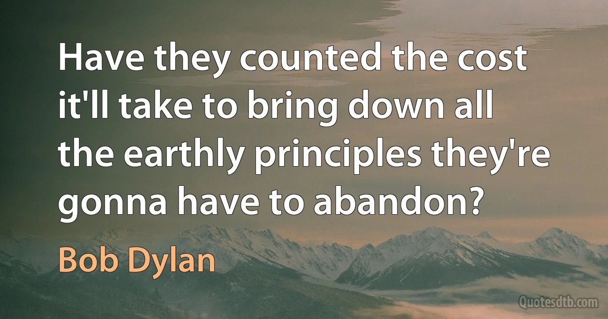 Have they counted the cost it'll take to bring down all the earthly principles they're gonna have to abandon? (Bob Dylan)