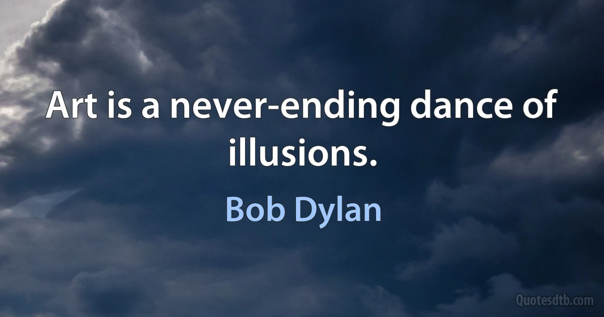 Art is a never-ending dance of illusions. (Bob Dylan)