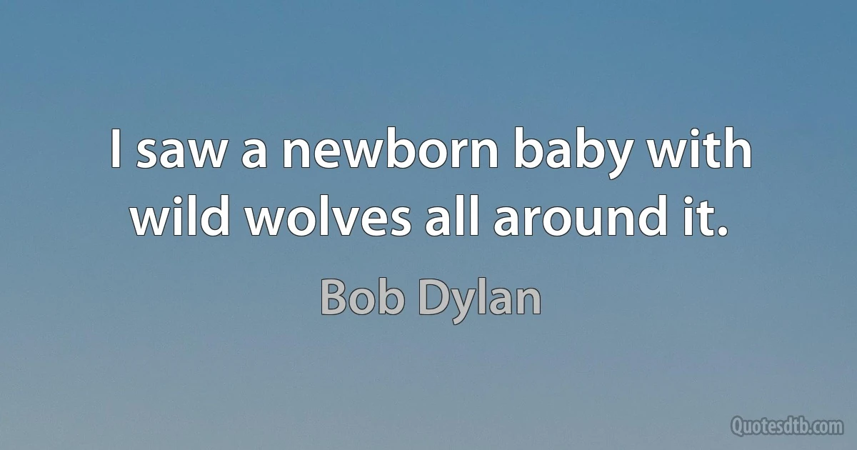 I saw a newborn baby with wild wolves all around it. (Bob Dylan)