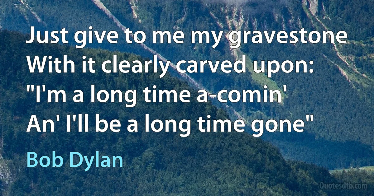 Just give to me my gravestone
With it clearly carved upon:
"I'm a long time a-comin'
An' I'll be a long time gone" (Bob Dylan)