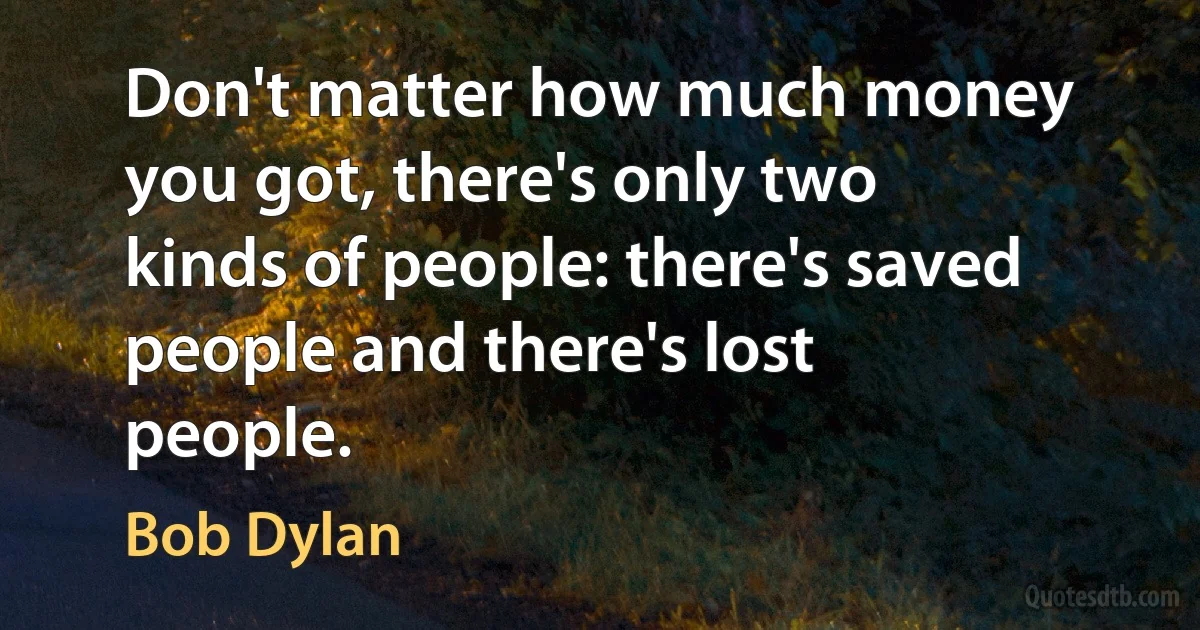 Don't matter how much money you got, there's only two kinds of people: there's saved people and there's lost people. (Bob Dylan)