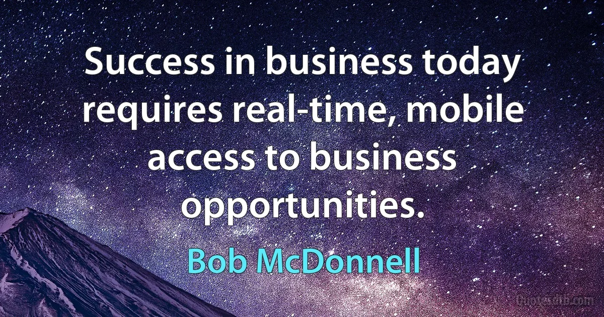 Success in business today requires real-time, mobile access to business opportunities. (Bob McDonnell)