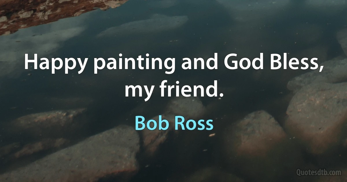 Happy painting and God Bless, my friend. (Bob Ross)