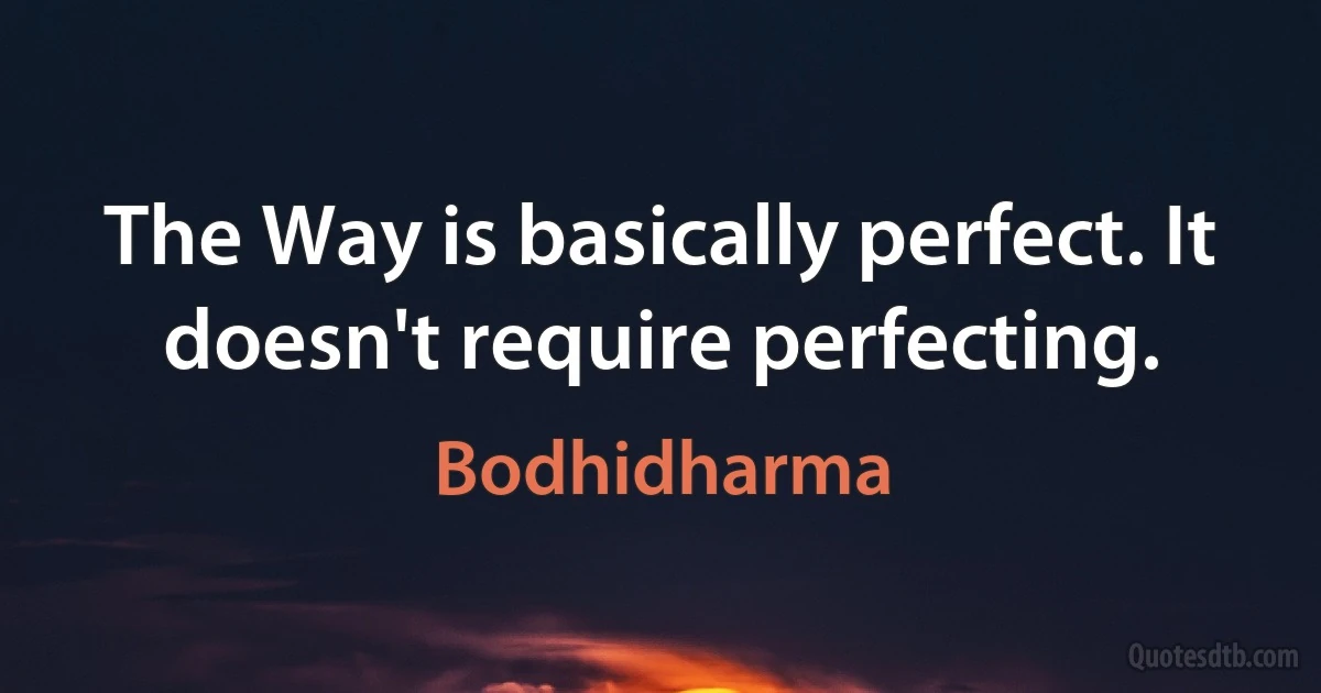 The Way is basically perfect. It doesn't require perfecting. (Bodhidharma)