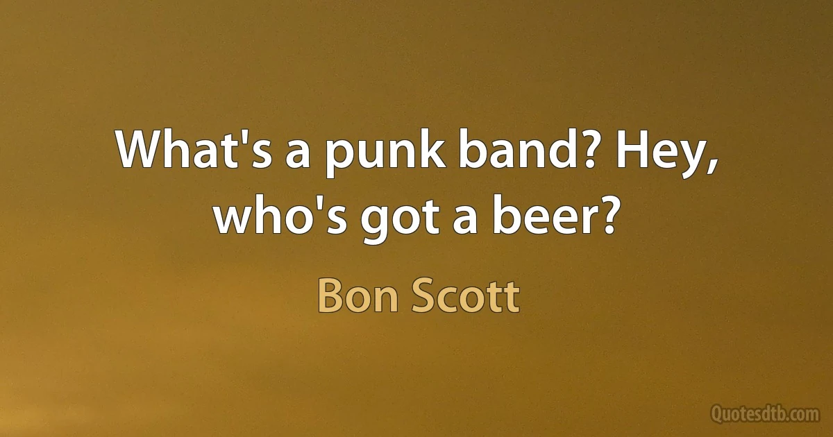 What's a punk band? Hey, who's got a beer? (Bon Scott)