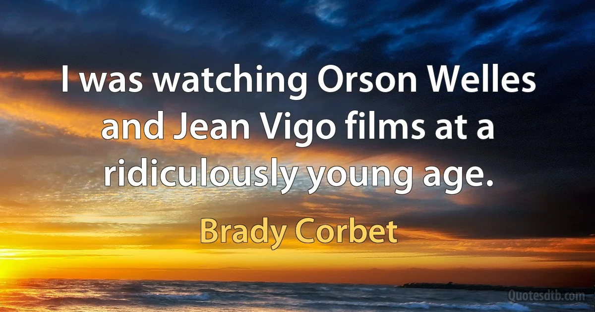 I was watching Orson Welles and Jean Vigo films at a ridiculously young age. (Brady Corbet)