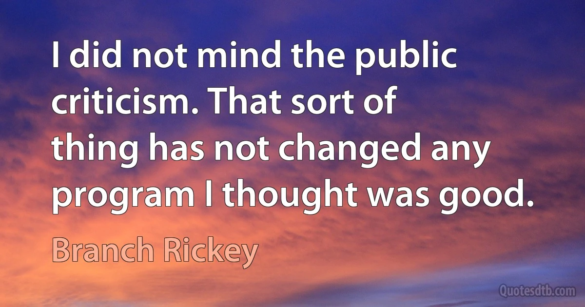 I did not mind the public criticism. That sort of thing has not changed any program I thought was good. (Branch Rickey)