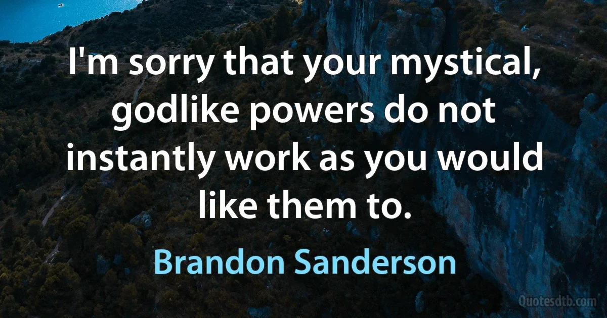 I'm sorry that your mystical, godlike powers do not instantly work as you would like them to. (Brandon Sanderson)