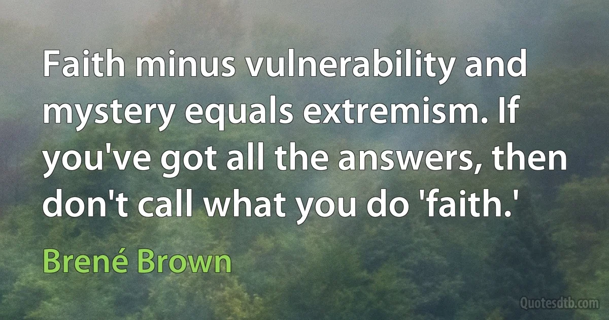 Faith minus vulnerability and mystery equals extremism. If you've got all the answers, then don't call what you do 'faith.' (Brené Brown)