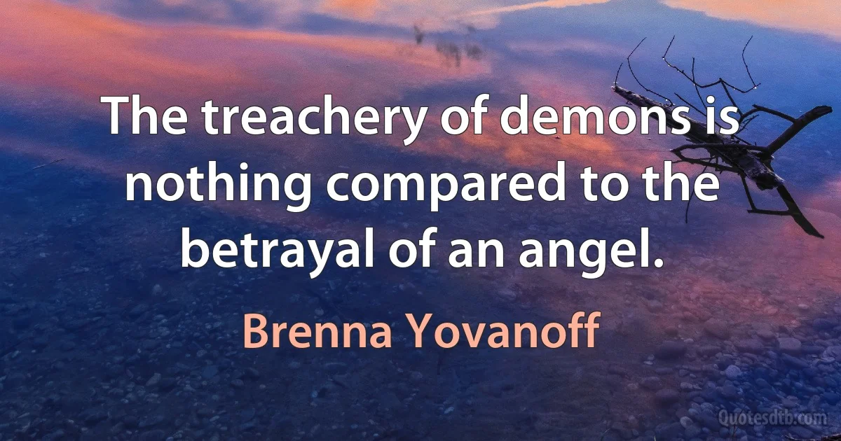 The treachery of demons is nothing compared to the betrayal of an angel. (Brenna Yovanoff)