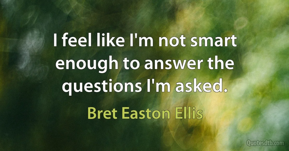 I feel like I'm not smart enough to answer the questions I'm asked. (Bret Easton Ellis)