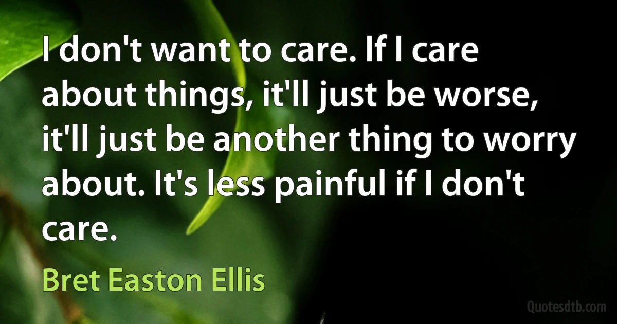 I don't want to care. If I care about things, it'll just be worse, it'll just be another thing to worry about. It's less painful if I don't care. (Bret Easton Ellis)