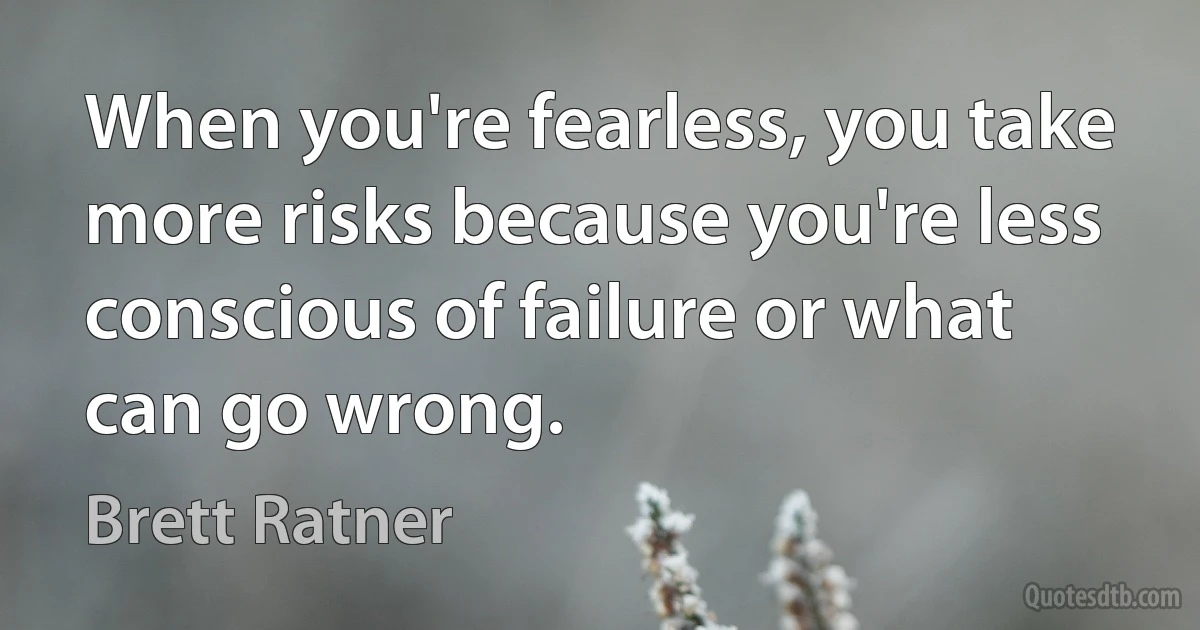 When you're fearless, you take more risks because you're less conscious of failure or what can go wrong. (Brett Ratner)