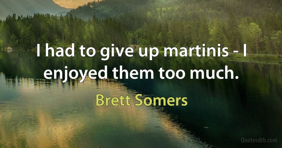 I had to give up martinis - I enjoyed them too much. (Brett Somers)