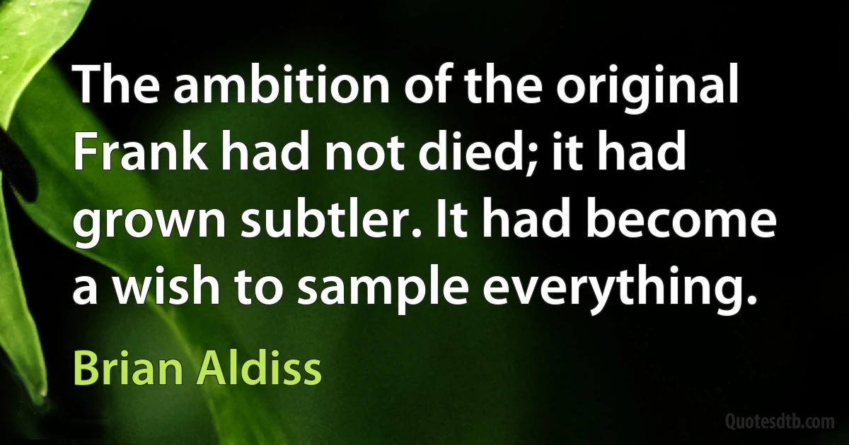 The ambition of the original Frank had not died; it had grown subtler. It had become a wish to sample everything. (Brian Aldiss)