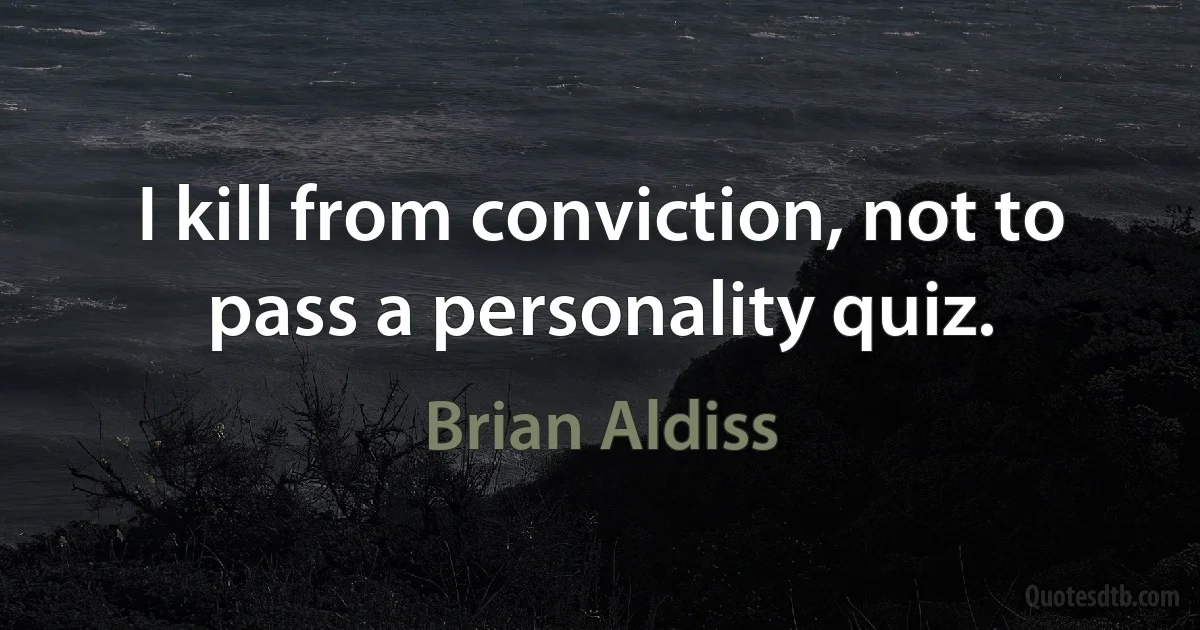 I kill from conviction, not to pass a personality quiz. (Brian Aldiss)