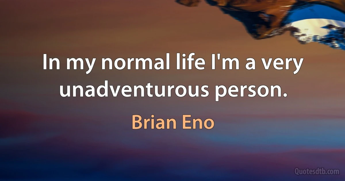 In my normal life I'm a very unadventurous person. (Brian Eno)