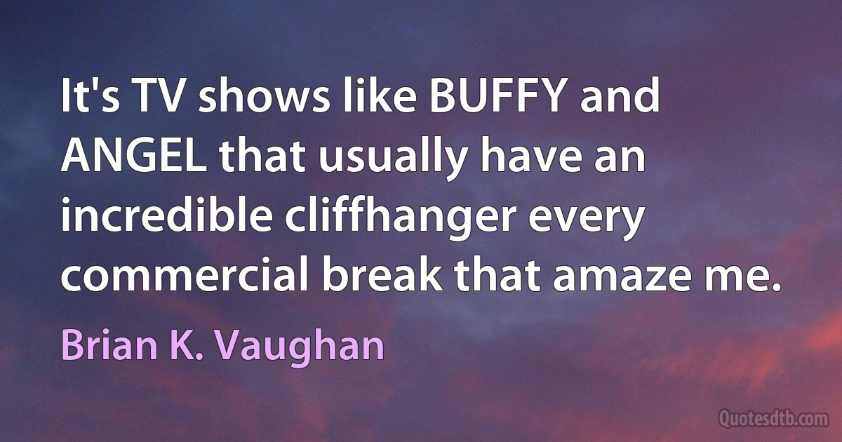 It's TV shows like BUFFY and ANGEL that usually have an incredible cliffhanger every commercial break that amaze me. (Brian K. Vaughan)