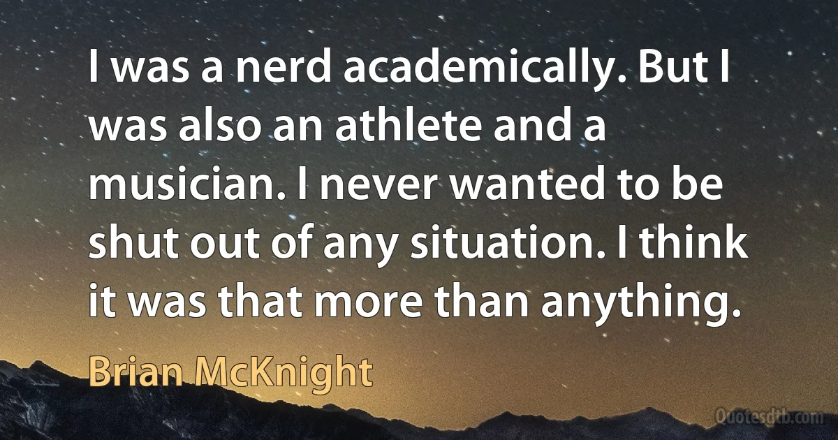 I was a nerd academically. But I was also an athlete and a musician. I never wanted to be shut out of any situation. I think it was that more than anything. (Brian McKnight)