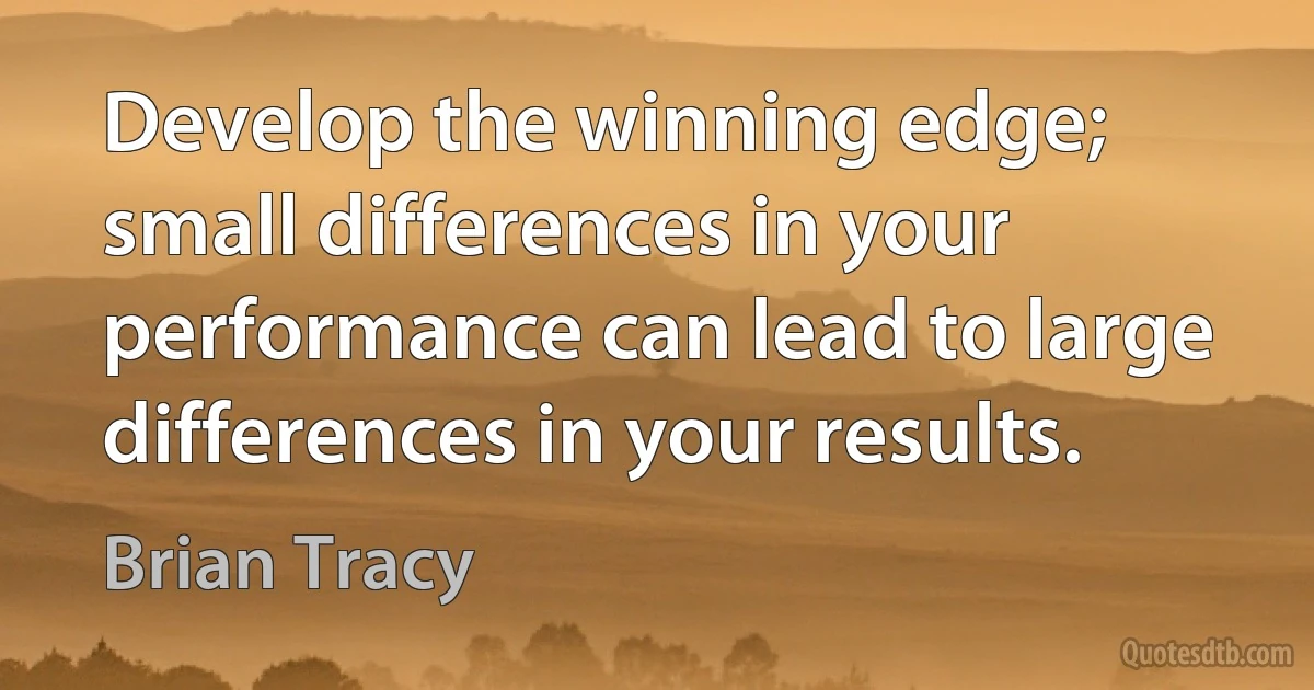 Develop the winning edge; small differences in your performance can lead to large differences in your results. (Brian Tracy)