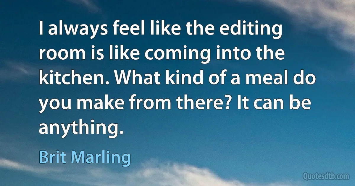 I always feel like the editing room is like coming into the kitchen. What kind of a meal do you make from there? It can be anything. (Brit Marling)