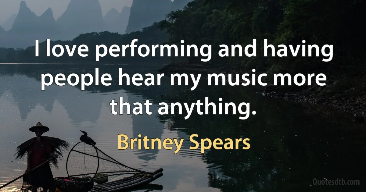 I love performing and having people hear my music more that anything. (Britney Spears)