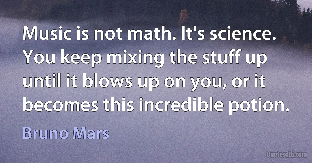 Music is not math. It's science. You keep mixing the stuff up until it blows up on you, or it becomes this incredible potion. (Bruno Mars)