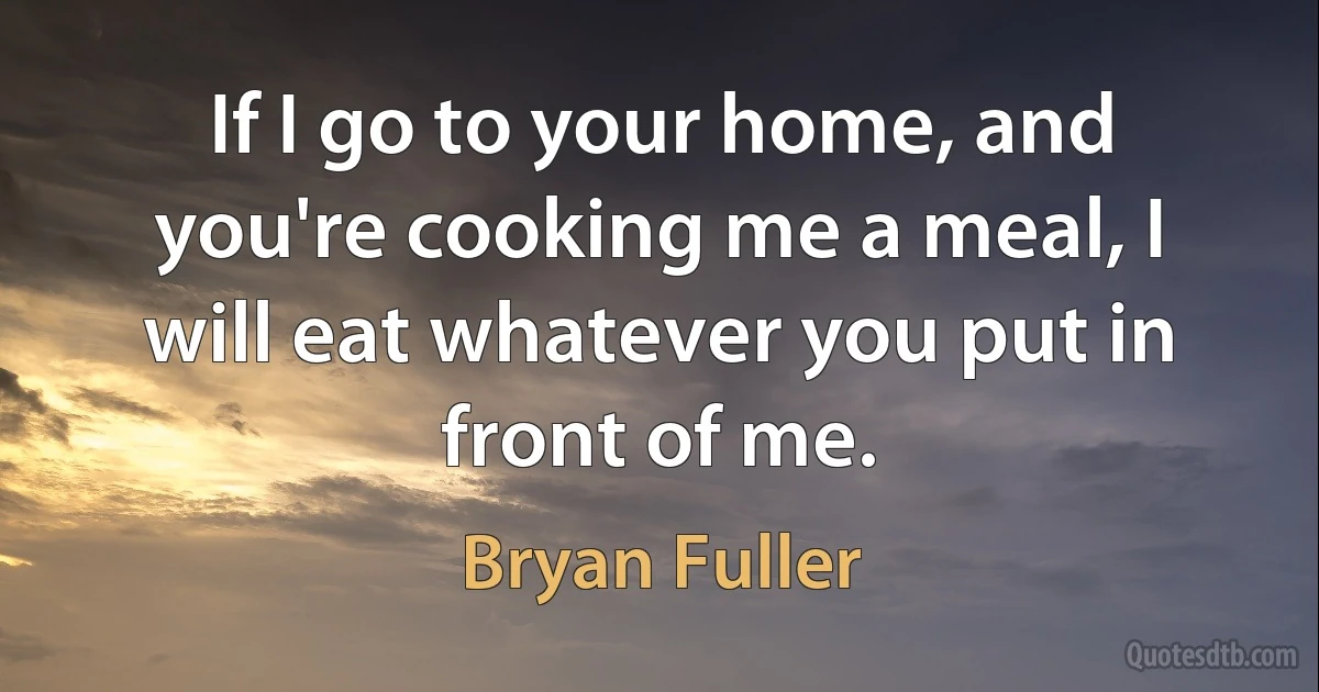 If I go to your home, and you're cooking me a meal, I will eat whatever you put in front of me. (Bryan Fuller)