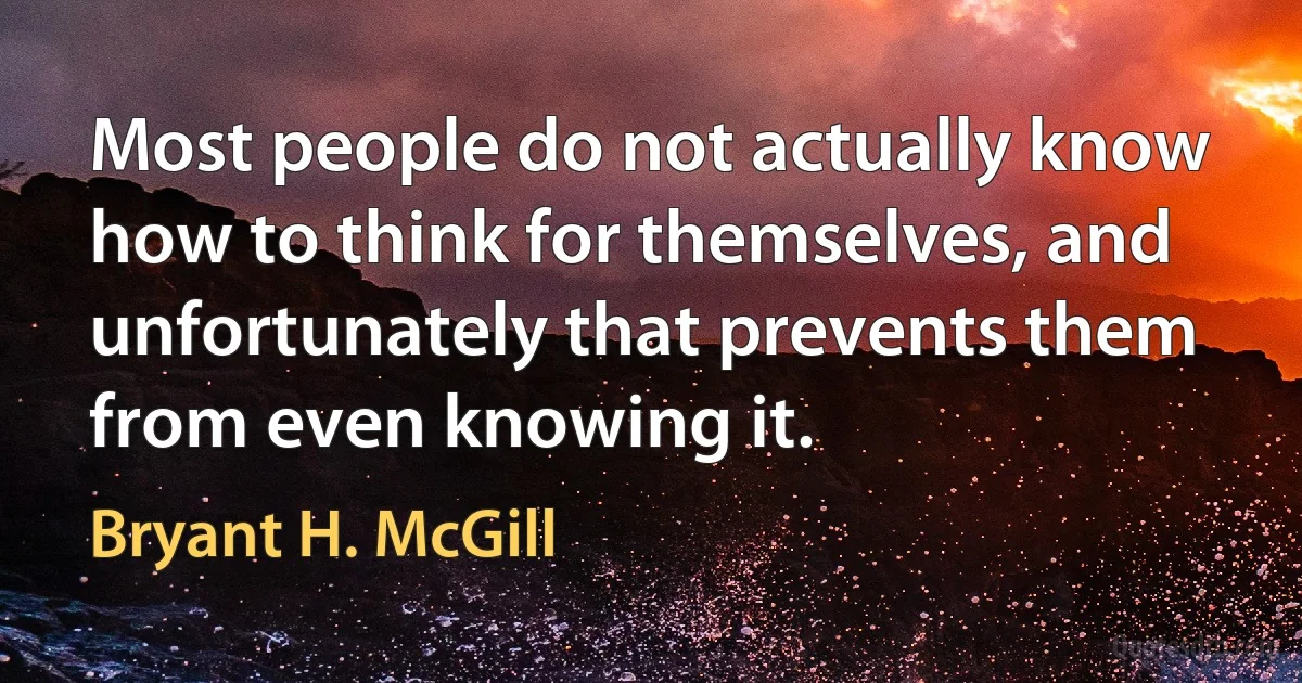 Most people do not actually know how to think for themselves, and unfortunately that prevents them from even knowing it. (Bryant H. McGill)