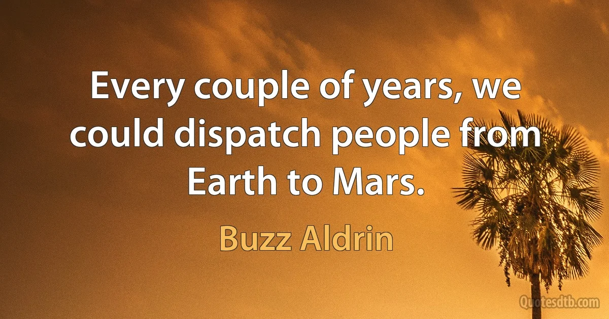 Every couple of years, we could dispatch people from Earth to Mars. (Buzz Aldrin)