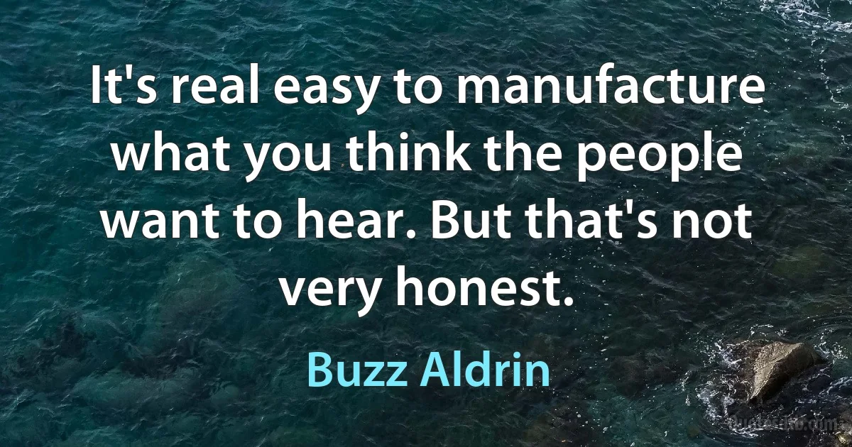 It's real easy to manufacture what you think the people want to hear. But that's not very honest. (Buzz Aldrin)