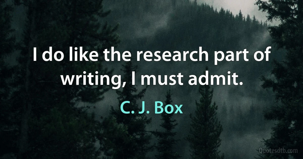 I do like the research part of writing, I must admit. (C. J. Box)