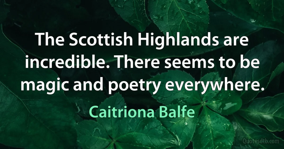 The Scottish Highlands are incredible. There seems to be magic and poetry everywhere. (Caitriona Balfe)