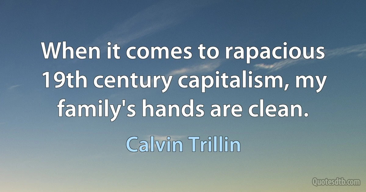 When it comes to rapacious 19th century capitalism, my family's hands are clean. (Calvin Trillin)