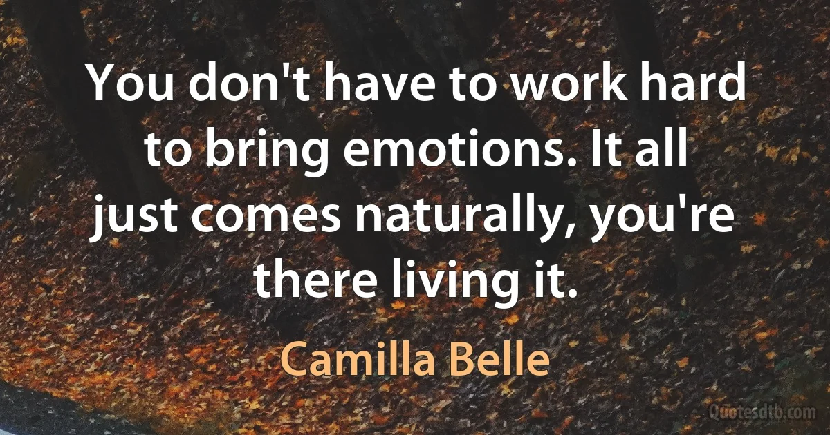 You don't have to work hard to bring emotions. It all just comes naturally, you're there living it. (Camilla Belle)