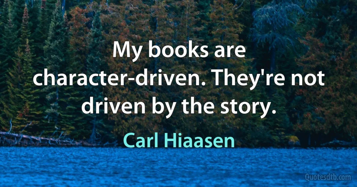 My books are character-driven. They're not driven by the story. (Carl Hiaasen)