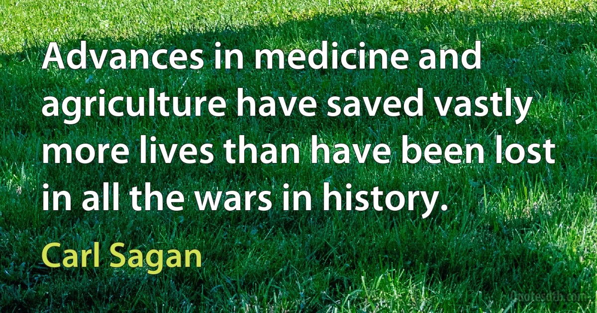 Advances in medicine and agriculture have saved vastly more lives than have been lost in all the wars in history. (Carl Sagan)