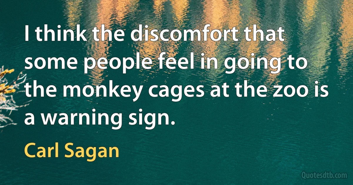 I think the discomfort that some people feel in going to the monkey cages at the zoo is a warning sign. (Carl Sagan)