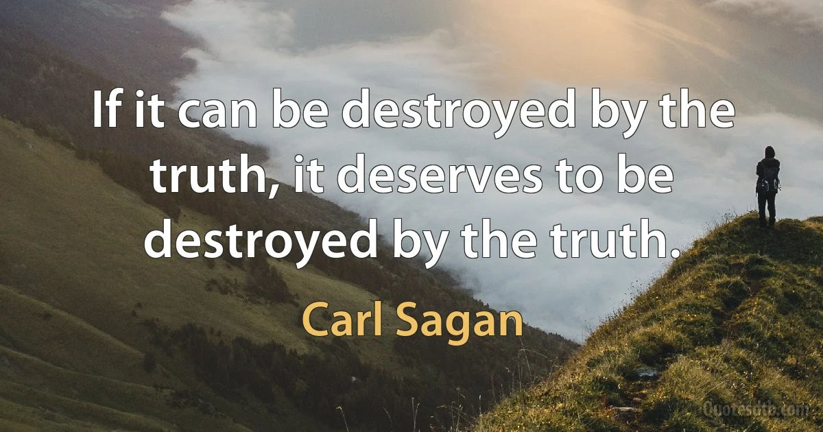 If it can be destroyed by the truth, it deserves to be destroyed by the truth. (Carl Sagan)