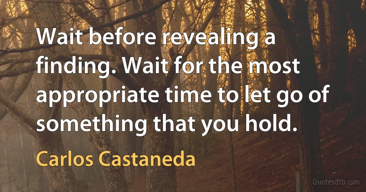 Wait before revealing a finding. Wait for the most appropriate time to let go of something that you hold. (Carlos Castaneda)