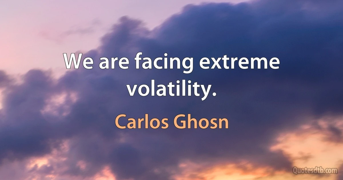 We are facing extreme volatility. (Carlos Ghosn)