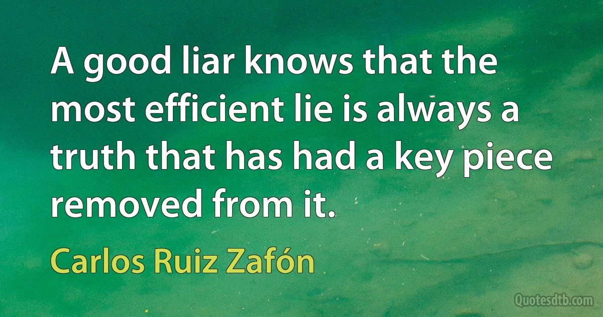 A good liar knows that the most efficient lie is always a truth that has had a key piece removed from it. (Carlos Ruiz Zafón)